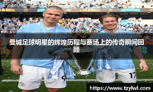 曼城足球明星的辉煌历程与赛场上的传奇瞬间回顾