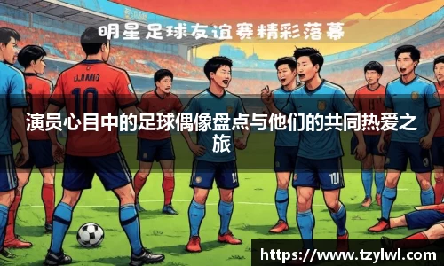 演员心目中的足球偶像盘点与他们的共同热爱之旅