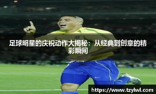 足球明星的庆祝动作大揭秘：从经典到创意的精彩瞬间