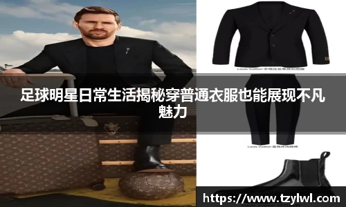 足球明星日常生活揭秘穿普通衣服也能展现不凡魅力