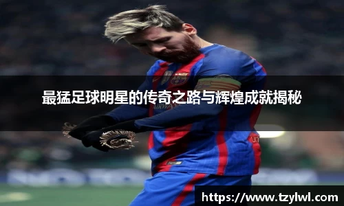 最猛足球明星的传奇之路与辉煌成就揭秘