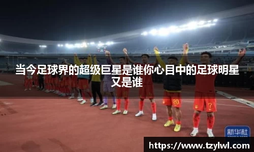 当今足球界的超级巨星是谁你心目中的足球明星又是谁