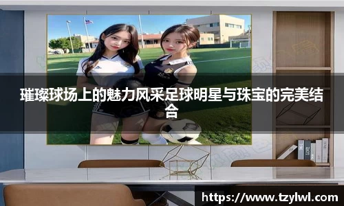 璀璨球场上的魅力风采足球明星与珠宝的完美结合