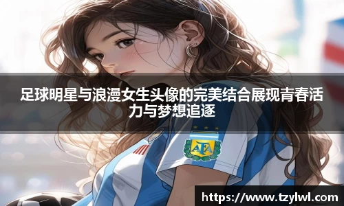 足球明星与浪漫女生头像的完美结合展现青春活力与梦想追逐