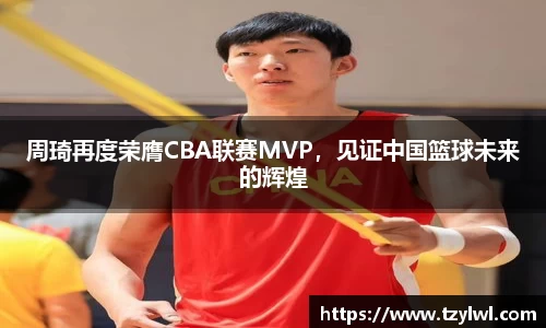 周琦再度荣膺CBA联赛MVP，见证中国篮球未来的辉煌