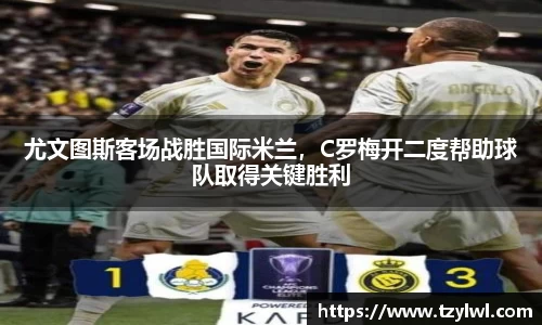 尤文图斯客场战胜国际米兰，C罗梅开二度帮助球队取得关键胜利