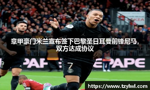 意甲豪门米兰宣布签下巴黎圣日耳曼前锋尼马，双方达成协议