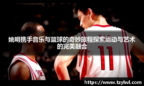 姚明携手音乐与篮球的奇妙旅程探索运动与艺术的完美融合