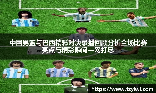 中国男篮与巴西精彩对决录播回顾分析全场比赛亮点与精彩瞬间一网打尽