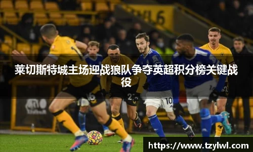 莱切斯特城主场迎战狼队争夺英超积分榜关键战役