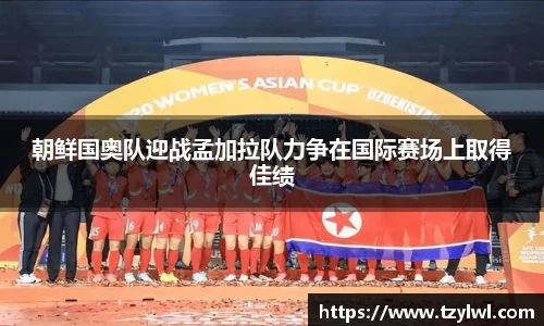 朝鲜国奥队迎战孟加拉队力争在国际赛场上取得佳绩
