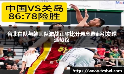 台北白队与韩国队激战正酣比分悬念迭起引发球迷热议